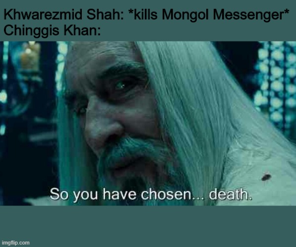 Don't kill Chinggis Khan's envoys, or you'll be destroyed | Khwarezmid Shah: *kills Mongol Messenger*
Chinggis Khan: | image tagged in so you have chosen death | made w/ Imgflip meme maker