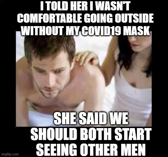 Lockdown Reality |  I TOLD HER I WASN'T COMFORTABLE GOING OUTSIDE WITHOUT MY COVID19 MASK; SHE SAID WE SHOULD BOTH START SEEING OTHER MEN | image tagged in covid-19,coronavirus | made w/ Imgflip meme maker