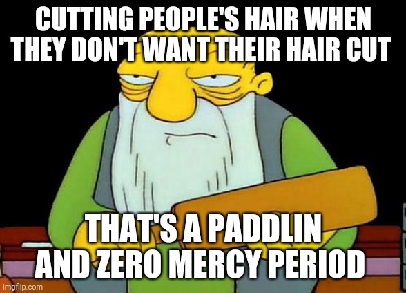 That's a paddlin' Meme | CUTTING PEOPLE'S HAIR WHEN THEY DON'T WANT THEIR HAIR CUT; THAT'S A PADDLIN AND ZERO MERCY PERIOD | image tagged in memes,that's a paddlin',haircut,hair | made w/ Imgflip meme maker