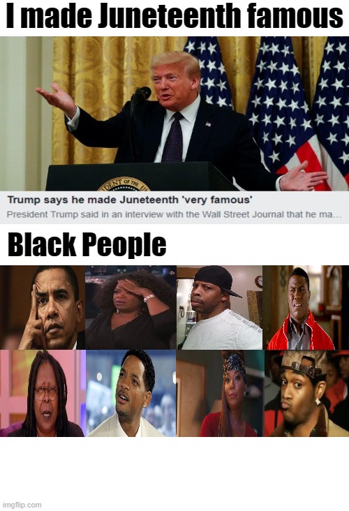 Trump Saying He Made Juneteenth Famous | I made Juneteenth famous; Black People; COVELL BELLAMY III | image tagged in trump saying he made juneteenth famous | made w/ Imgflip meme maker