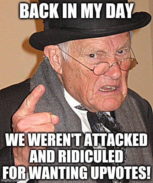 Back In My Day | BACK IN MY DAY; WE WEREN'T ATTACKED AND RIDICULED FOR WANTING UPVOTES! | image tagged in memes,back in my day | made w/ Imgflip meme maker