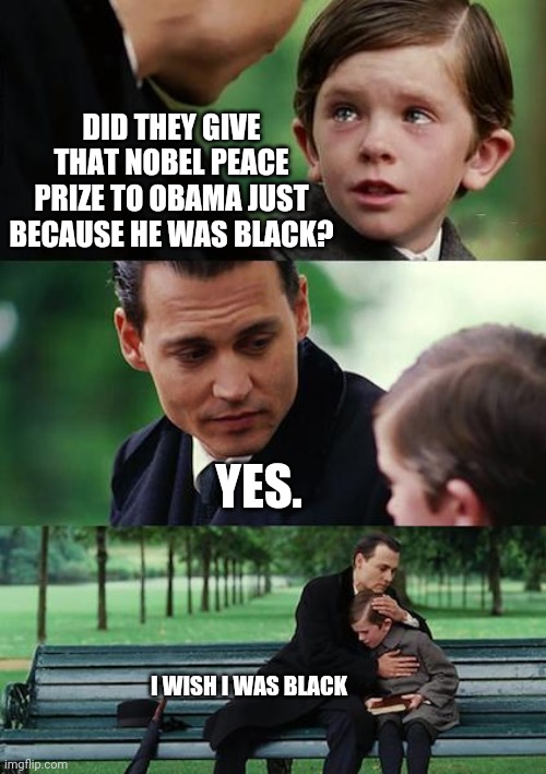 Finding Neverland Meme | DID THEY GIVE THAT NOBEL PEACE PRIZE TO OBAMA JUST BECAUSE HE WAS BLACK? YES. I WISH I WAS BLACK | image tagged in memes,finding neverland | made w/ Imgflip meme maker