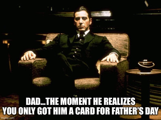 Fathers Day | DAD...THE MOMENT HE REALIZES YOU ONLY GOT HIM A CARD FOR FATHER’S DAY | image tagged in fathers day,dads | made w/ Imgflip meme maker