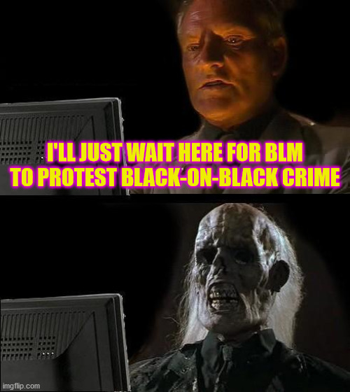 I'll Just Wait Here | I'LL JUST WAIT HERE FOR BLM TO PROTEST BLACK-ON-BLACK CRIME | image tagged in memes,i'll just wait here | made w/ Imgflip meme maker