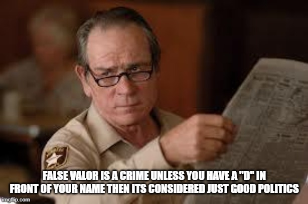 no country for old men tommy lee jones | FALSE VALOR IS A CRIME UNLESS YOU HAVE A "D" IN FRONT OF YOUR NAME THEN ITS CONSIDERED JUST GOOD POLITICS | image tagged in no country for old men tommy lee jones | made w/ Imgflip meme maker