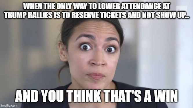Crazy Alexandria Ocasio-Cortez | WHEN THE ONLY WAY TO LOWER ATTENDANCE AT TRUMP RALLIES IS TO RESERVE TICKETS AND NOT SHOW UP... AND YOU THINK THAT'S A WIN | image tagged in crazy alexandria ocasio-cortez,trump rally | made w/ Imgflip meme maker