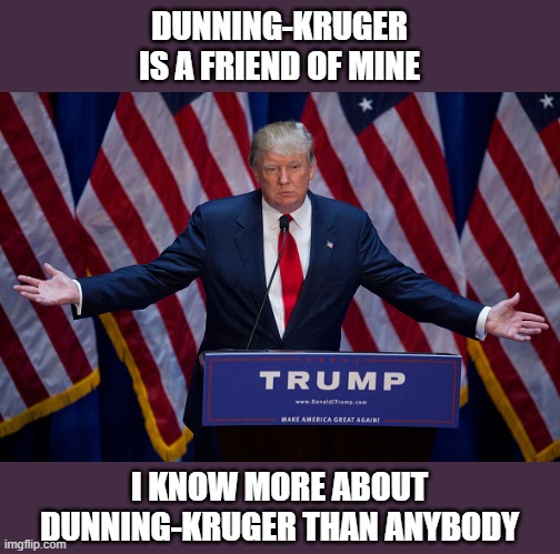 I don't doubt him. | DUNNING-KRUGER IS A FRIEND OF MINE; I KNOW MORE ABOUT DUNNING-KRUGER THAN ANYBODY | image tagged in donald trump,memes,dunning kruger,effect | made w/ Imgflip meme maker