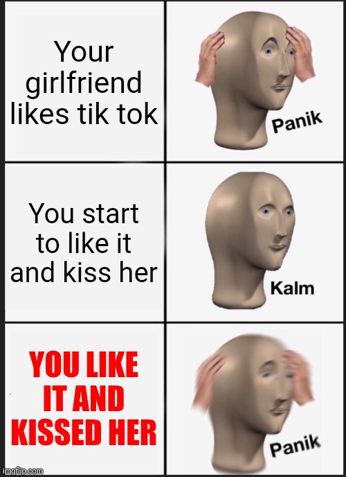 Panik Kalm Panik | Your girlfriend likes tik tok; You start to like it and kiss her; YOU LIKE IT AND KISSED HER | image tagged in memes,panik kalm panik | made w/ Imgflip meme maker