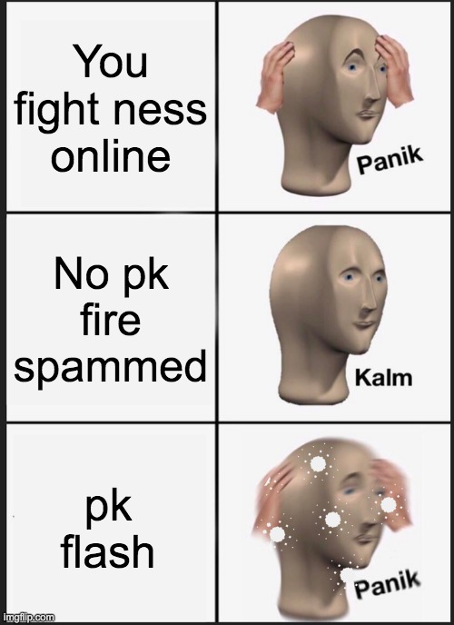 Panik Kalm Panik | You fight ness online; No pk fire spammed; pk flash | image tagged in memes,panik kalm panik | made w/ Imgflip meme maker
