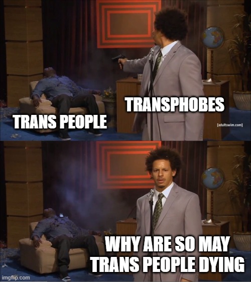 Who Killed Hannibal | TRANSPHOBES; TRANS PEOPLE; WHY ARE SO MAY TRANS PEOPLE DYING | image tagged in memes,who killed hannibal | made w/ Imgflip meme maker