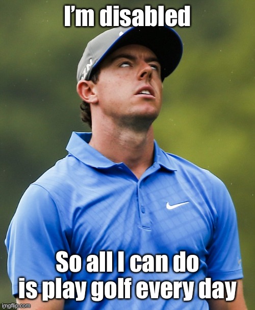 Golf eye roll | I’m disabled So all I can do is play golf every day | image tagged in golf eye roll | made w/ Imgflip meme maker