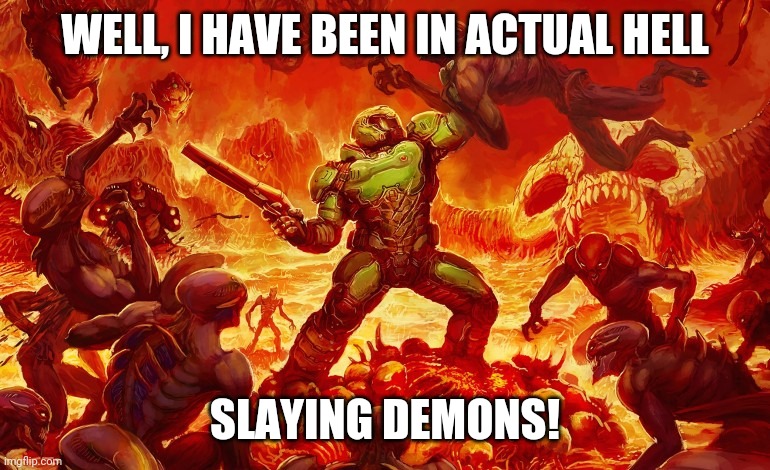 Doom Slayer killing demons | WELL, I HAVE BEEN IN ACTUAL HELL; SLAYING DEMONS! | image tagged in doom slayer killing demons | made w/ Imgflip meme maker