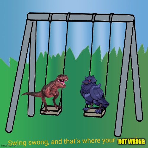 NOT WRONG | image tagged in swing swong-dj corviknight and red tea rex | made w/ Imgflip meme maker