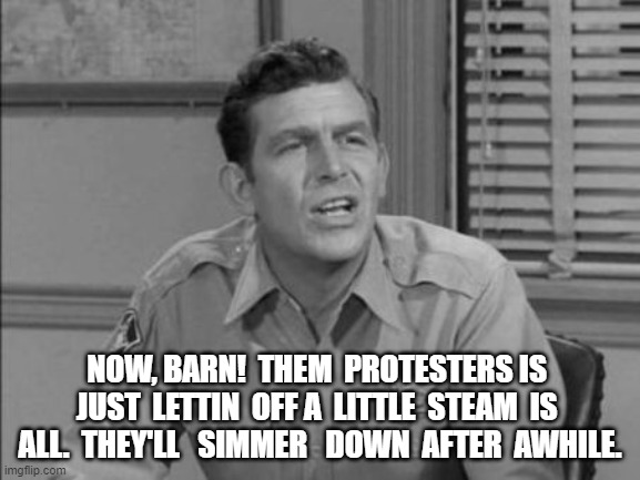 Now, Barn | NOW, BARN!  THEM  PROTESTERS IS  JUST  LETTIN  OFF A  LITTLE  STEAM  IS  ALL.  THEY'LL   SIMMER   DOWN  AFTER  AWHILE. | image tagged in protestors | made w/ Imgflip meme maker