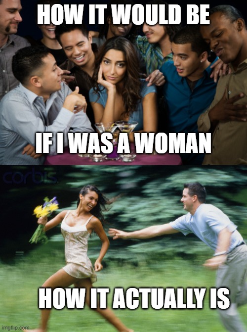 For the men who get it | HOW IT WOULD BE; IF I WAS A WOMAN; HOW IT ACTUALLY IS | image tagged in dating woman man | made w/ Imgflip meme maker
