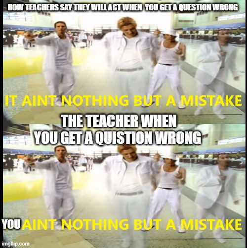 its be true tho | HOW TEACHERS SAY THEY WILL ACT WHEN  YOU GET A QUESTION WRONG; THE TEACHER WHEN YOU GET A QUESTION WRONG; YOU | image tagged in funny | made w/ Imgflip meme maker