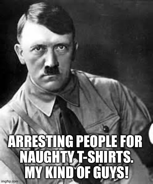 Hitler would have liked the Tulsa police | ARRESTING PEOPLE FOR 
NAUGHTY T-SHIRTS.
MY KIND OF GUYS! | image tagged in adolf hitler | made w/ Imgflip meme maker