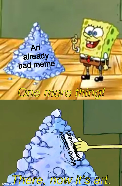 An already bad meme; One more thing! Unnecessary reaction image; There, now it’s art. | image tagged in memes,spongebob | made w/ Imgflip meme maker