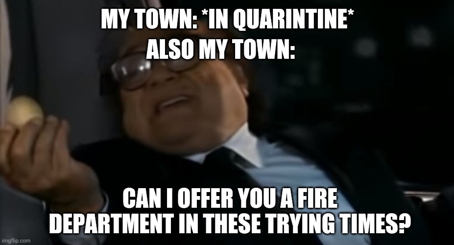 Literally my town | ALSO MY TOWN:; MY TOWN: *IN QUARINTINE*; CAN I OFFER YOU A FIRE DEPARTMENT IN THESE TRYING TIMES? | image tagged in can i offer you an egg in these trying times | made w/ Imgflip meme maker