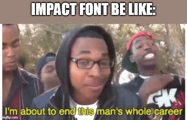 i'm gonna end this man's whole career | IMPACT FONT BE LIKE: | image tagged in i'm gonna end this man's whole career | made w/ Imgflip meme maker