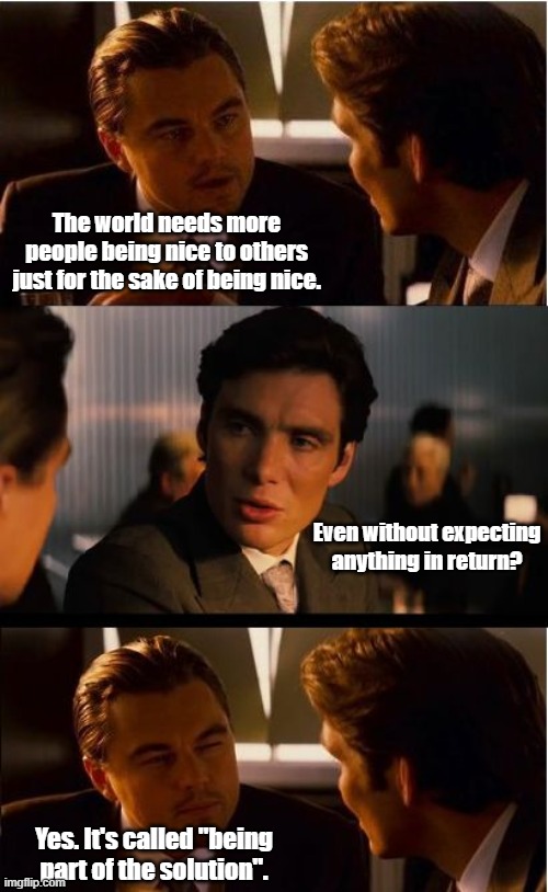 Be part of the solution. | The world needs more people being nice to others just for the sake of being nice. Even without expecting anything in return? Yes. It's called "being part of the solution". | image tagged in memes,inception,modern problems require modern solutions,part of the solution,first world problems | made w/ Imgflip meme maker