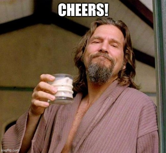 Big Lebowski | CHEERS! | image tagged in big lebowski | made w/ Imgflip meme maker