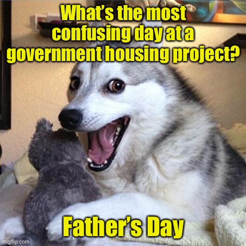 Warning.  This meme is not politically correct.  Viewer discretion is advised. | What’s the most confusing day at a government housing project? Father’s Day | image tagged in bad pun dog | made w/ Imgflip meme maker