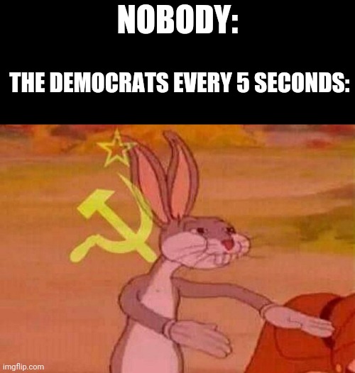 Communist Bugs Bunny |  NOBODY:; THE DEMOCRATS EVERY 5 SECONDS: | image tagged in communist bugs bunny | made w/ Imgflip meme maker