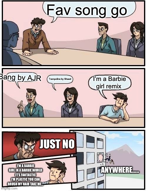 Boardroom Meeting Suggestion Meme | Fav song go; Bang by AJR; Trampoline by Shaed; I’m a Barbie girl remix; JUST NO; I’M A BARBIE GIRL IN A BARBIE WORLD IT’S FANTASTIC I’M PLASTIC YOU CAN BRUSH MY HAIR TAKE ME... ANYWHERE..... | image tagged in memes,boardroom meeting suggestion | made w/ Imgflip meme maker