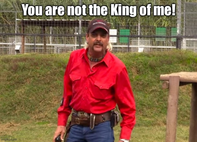 Joe Exotic | You are not the King of me! | image tagged in joe exotic | made w/ Imgflip meme maker