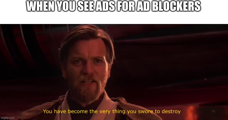 You became the very thing you swore to destroy | WHEN YOU SEE ADS FOR AD BLOCKERS | image tagged in you became the very thing you swore to destroy | made w/ Imgflip meme maker