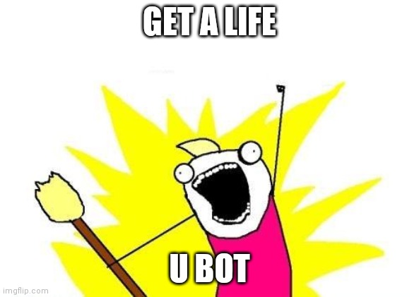 X All The Y Meme | GET A LIFE; U BOT | image tagged in memes,x all the y | made w/ Imgflip meme maker