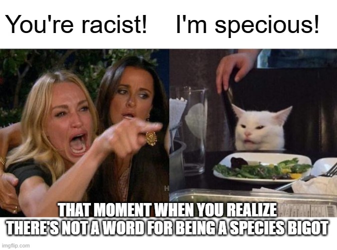 Touche' | You're racist! I'm specious! THAT MOMENT WHEN YOU REALIZE THERE'S NOT A WORD FOR BEING A SPECIES BIGOT | image tagged in memes,woman yelling at cat,specious,racist,bigot | made w/ Imgflip meme maker