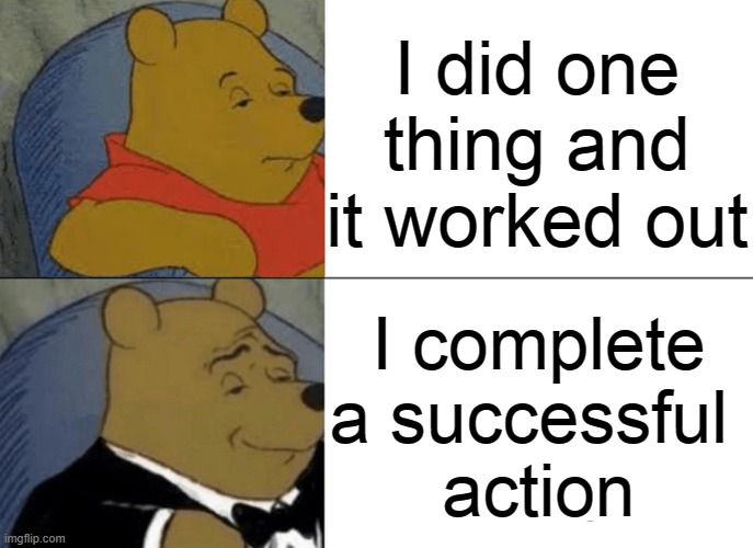 Tuxedo Winnie The Pooh Meme | I did one thing and it worked out I complete a successful 
action | image tagged in memes,tuxedo winnie the pooh | made w/ Imgflip meme maker