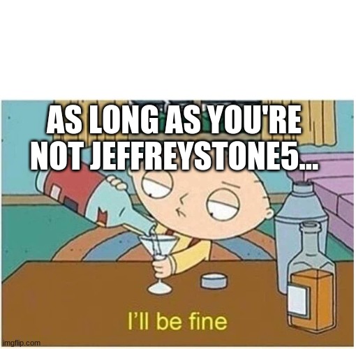 Meh...I'll be fine | AS LONG AS YOU'RE NOT JEFFREYSTONE5... | image tagged in mehi'll be fine | made w/ Imgflip meme maker