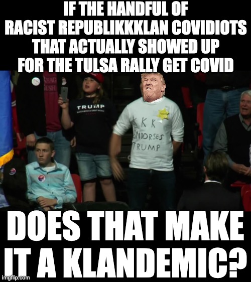 Klandemic | IF THE HANDFUL OF RACIST REPUBLIKKKLAN COVIDIOTS THAT ACTUALLY SHOWED UP FOR THE TULSA RALLY GET COVID; DOES THAT MAKE IT A KLANDEMIC? | image tagged in trump supporters,tulsa crowd size,klandemic,trump tulsa meme,tulsa covid | made w/ Imgflip meme maker