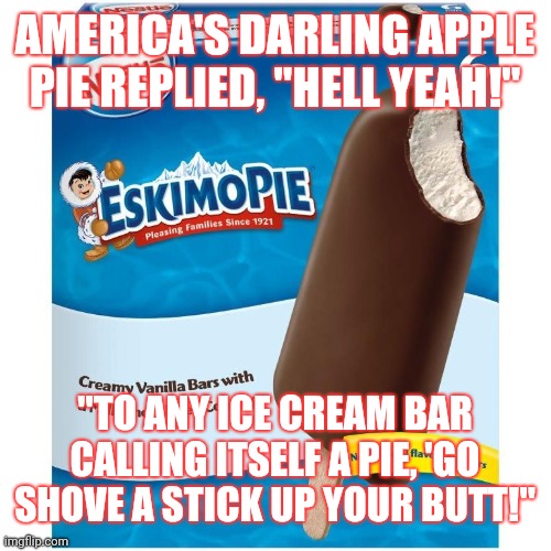 When Asked If The Eskimo Pie Brand Should Be Discontinued... | AMERICA'S DARLING APPLE PIE REPLIED, "HELL YEAH!"; "TO ANY ICE CREAM BAR CALLING ITSELF A PIE, 'GO SHOVE A STICK UP YOUR BUTT!" | image tagged in eskimo pie,apple pie,ice cream bar | made w/ Imgflip meme maker