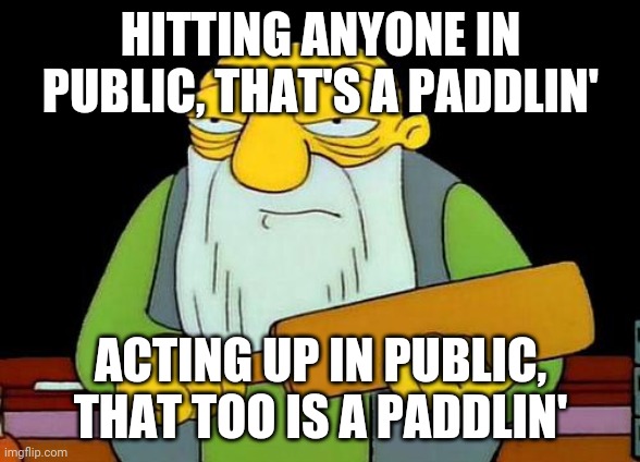 Better be careful how u behave in public | HITTING ANYONE IN PUBLIC, THAT'S A PADDLIN'; ACTING UP IN PUBLIC, THAT TOO IS A PADDLIN' | image tagged in memes,that's a paddlin',public | made w/ Imgflip meme maker