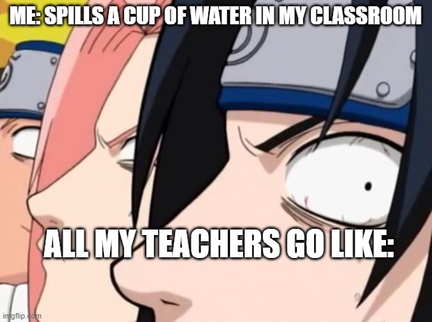 Naruto, Sasuke, and Sakura |  ME: SPILLS A CUP OF WATER IN MY CLASSROOM; ALL MY TEACHERS GO LIKE: | image tagged in naruto sasuke and sakura | made w/ Imgflip meme maker