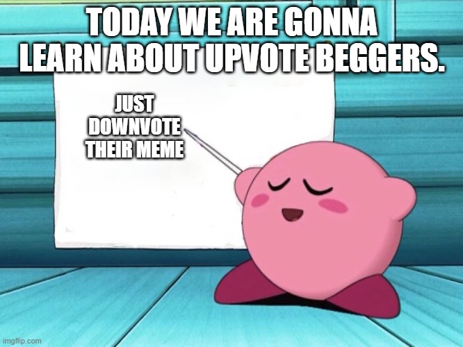 downvote their meme | TODAY WE ARE GONNA LEARN ABOUT UPVOTE BEGGERS. JUST DOWNVOTE THEIR MEME | image tagged in upvote begging,kirby,downvote it | made w/ Imgflip meme maker