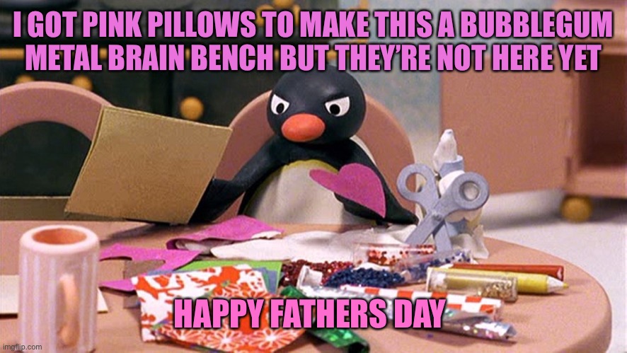 Angry Penguin | I GOT PINK PILLOWS TO MAKE THIS A BUBBLEGUM METAL BRAIN BENCH BUT THEY’RE NOT HERE YET; HAPPY FATHERS DAY | image tagged in angry penguin | made w/ Imgflip meme maker