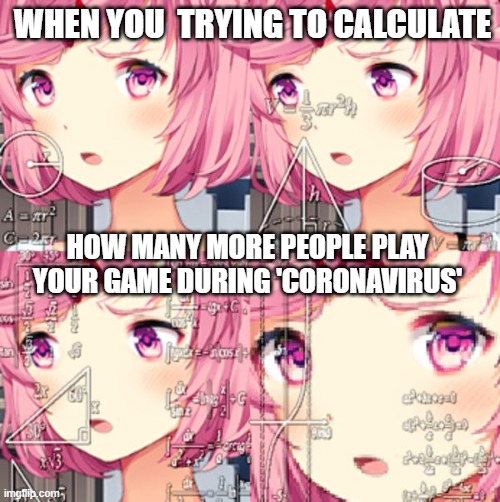 NaTsuKi? | WHEN YOU  TRYING TO CALCULATE; HOW MANY MORE PEOPLE PLAY YOUR GAME DURING 'CORONAVIRUS' | image tagged in natsuki ddlc | made w/ Imgflip meme maker