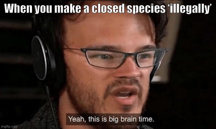 Big Brain Time | When you make a closed species ‘illegally’ | image tagged in big brain time | made w/ Imgflip meme maker