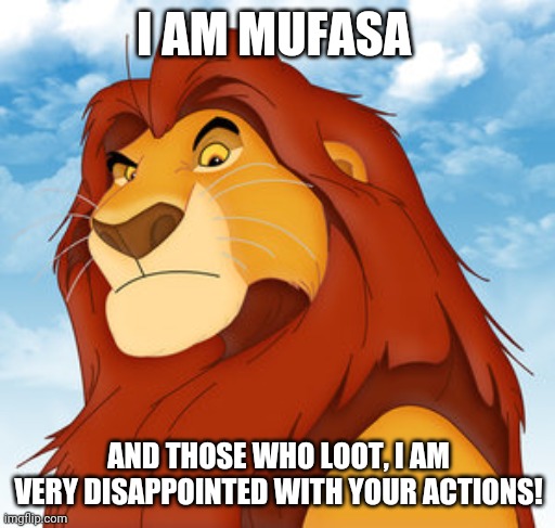 Mufasa | I AM MUFASA AND THOSE WHO LOOT, I AM VERY DISAPPOINTED WITH YOUR ACTIONS! | image tagged in mufasa | made w/ Imgflip meme maker