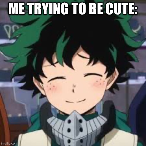 Oof... | ME TRYING TO BE CUTE: | image tagged in deku | made w/ Imgflip meme maker