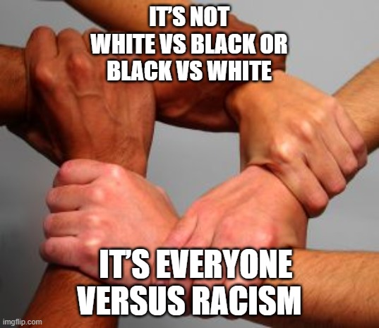 We are One | IT’S NOT
WHITE VS BLACK OR
BLACK VS WHITE; IT’S EVERYONE VERSUS RACISM | image tagged in equal | made w/ Imgflip meme maker