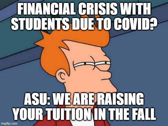 Futurama Fry Meme | FINANCIAL CRISIS WITH STUDENTS DUE TO COVID? ASU: WE ARE RAISING YOUR TUITION IN THE FALL | image tagged in memes,futurama fry | made w/ Imgflip meme maker