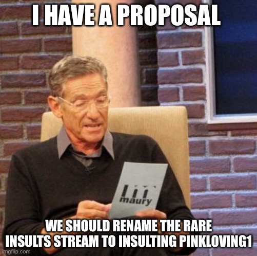 Am I right | I HAVE A PROPOSAL; WE SHOULD RENAME THE RARE INSULTS STREAM TO INSULTING PINKLOVING1 | image tagged in memes,maury lie detector | made w/ Imgflip meme maker