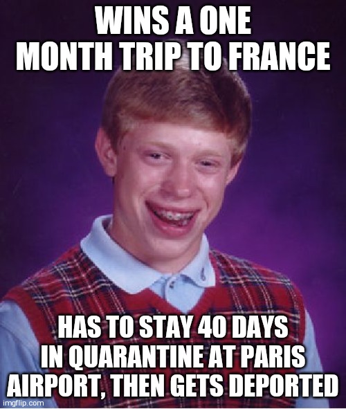 Bad Luck Brian Meme | WINS A ONE MONTH TRIP TO FRANCE; HAS TO STAY 40 DAYS IN QUARANTINE AT PARIS AIRPORT, THEN GETS DEPORTED | image tagged in memes,bad luck brian | made w/ Imgflip meme maker