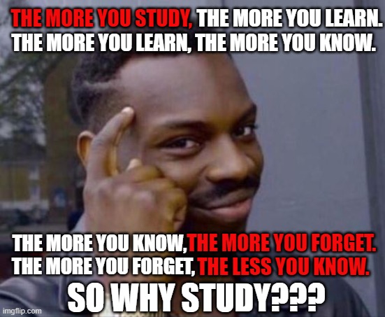 Tell this to your parents or teachers... see what happens | THE MORE YOU STUDY, THE MORE YOU LEARN. THE MORE YOU LEARN, THE MORE YOU KNOW. THE MORE YOU KNOW,
  THE MORE YOU FORGET, THE MORE YOU FORGET. 
   THE LESS YOU KNOW. SO WHY STUDY??? | image tagged in roll safe think about it,logic,studying,memes,funny,black guy pointing at head | made w/ Imgflip meme maker